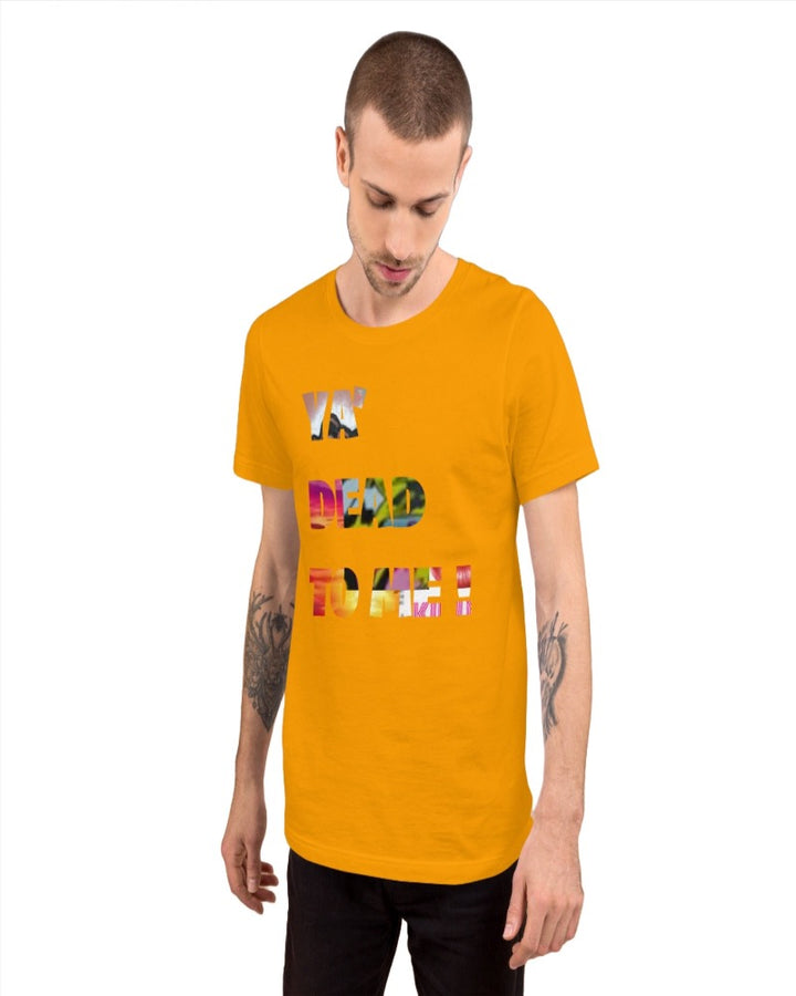 A unisex gold t-shirt with “ Ya’ dead to me!” Print design.